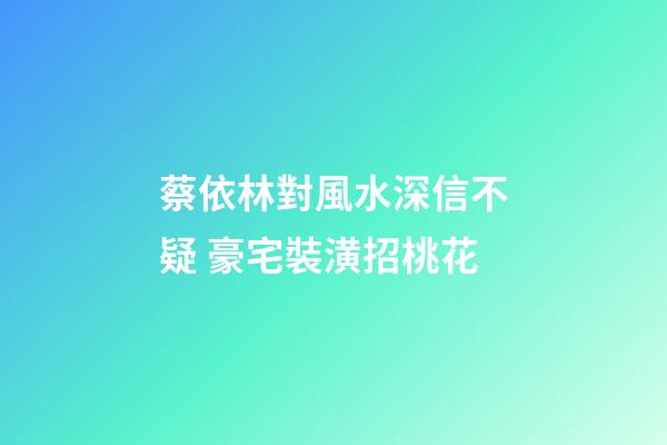 蔡依林對風水深信不疑 豪宅裝潢招桃花